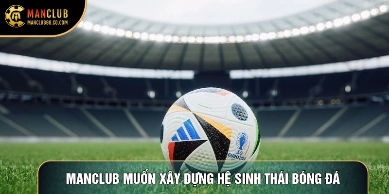 Manclub muốn xây dựng hệ sinh thái bóng đá