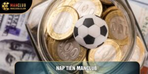 Nạp Tiền Manclub Và Quy Trình Chuyển Vốn Nhanh Chóng